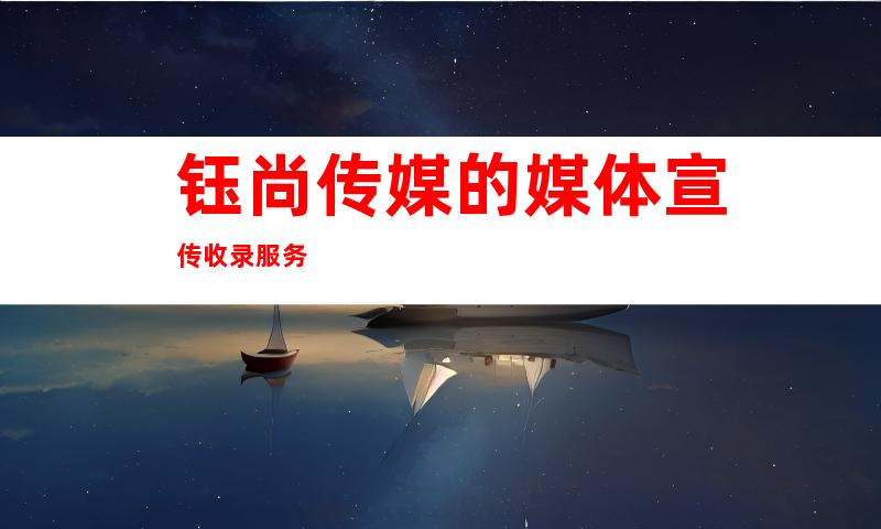 钰尚传媒的媒体宣传收录服务
