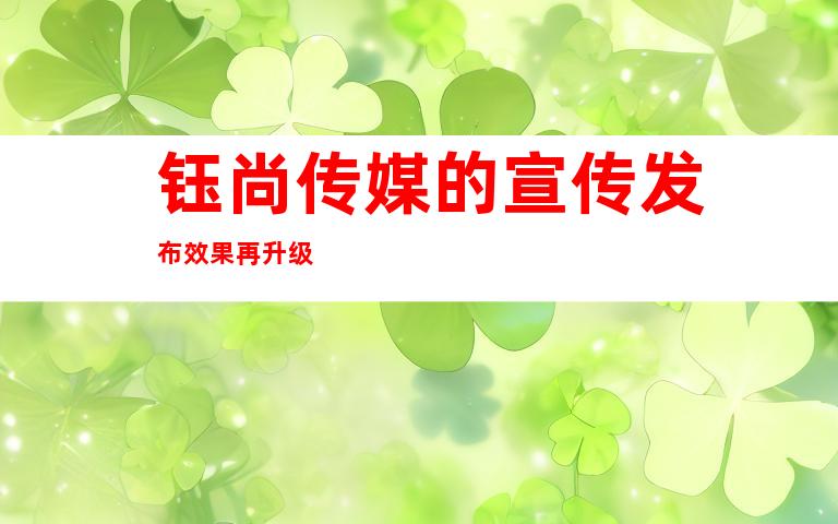 钰尚传媒的宣传发布效果再升级
