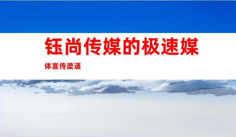 钰尚传媒的极速媒体宣传渠道