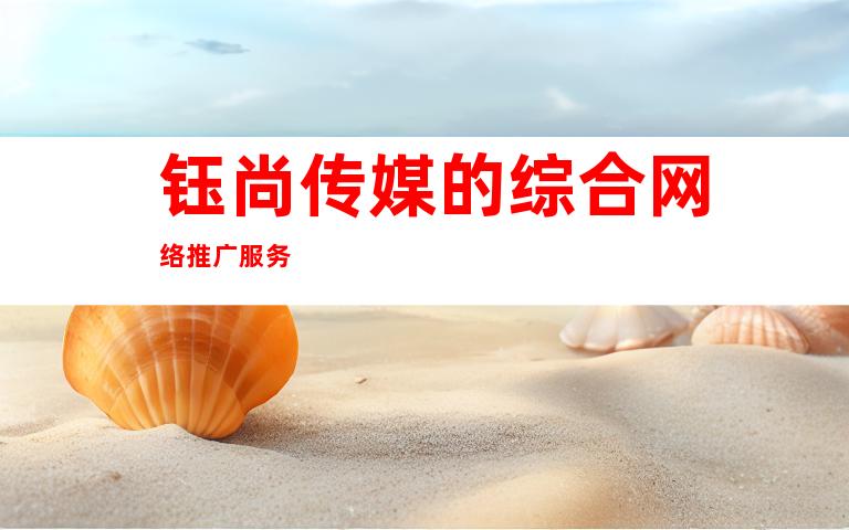 钰尚传媒的综合网络推广服务