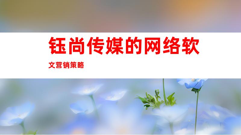 钰尚传媒的网络软文营销策略