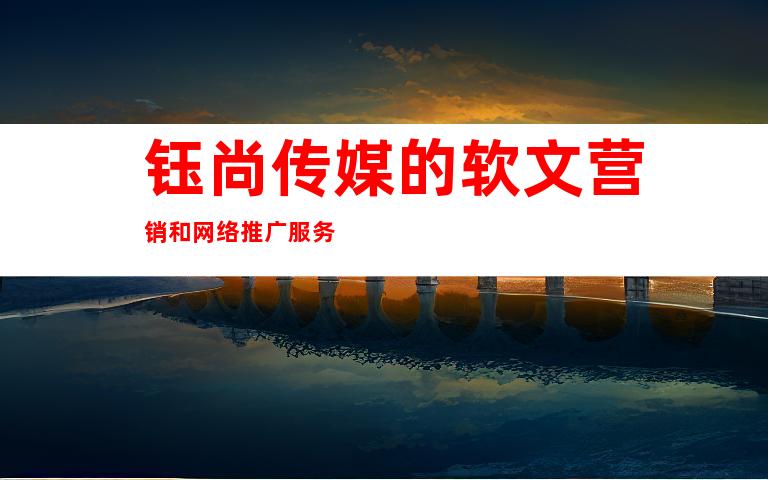 钰尚传媒的软文营销和网络推广服务