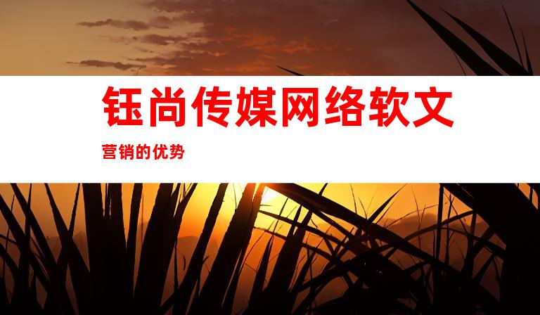 钰尚传媒网络软文营销的优势