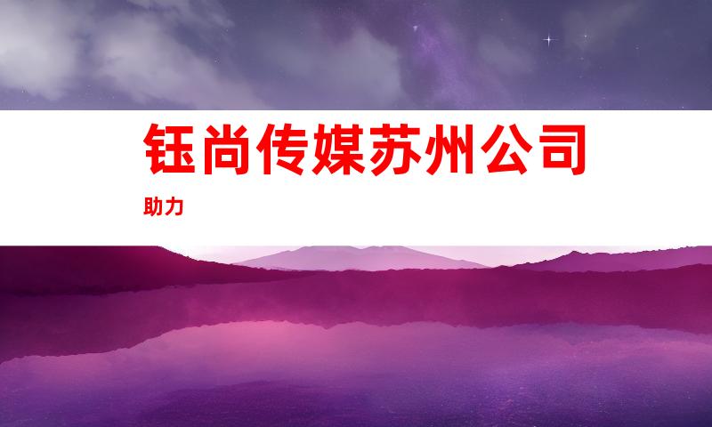 钰尚传媒苏州公司助力