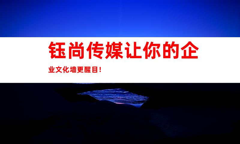 钰尚传媒让你的企业文化墙更醒目！