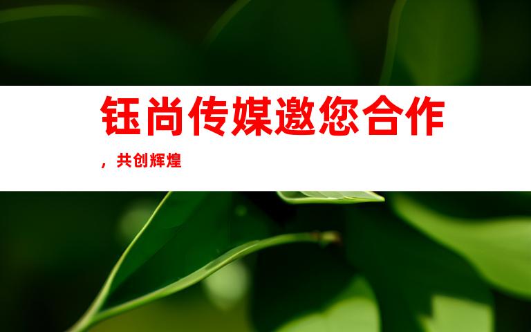 钰尚传媒邀您合作，共创辉煌