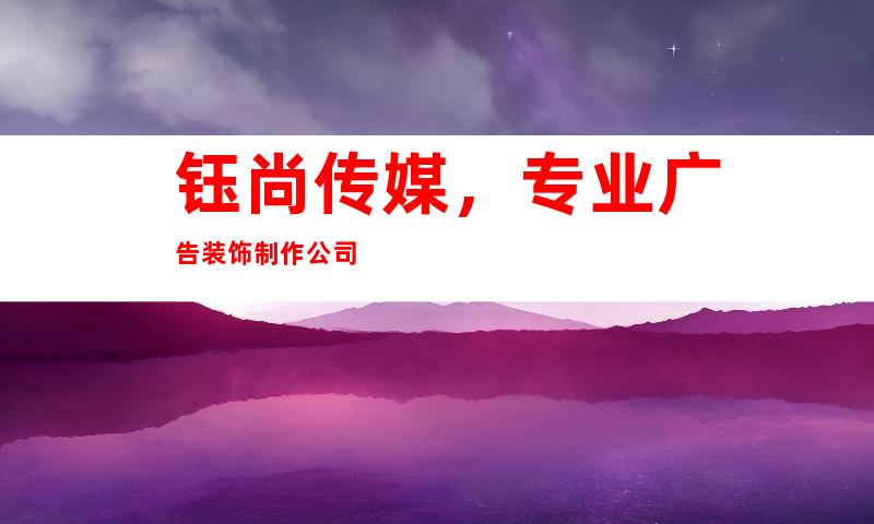 钰尚传媒，专业广告装饰制作公司