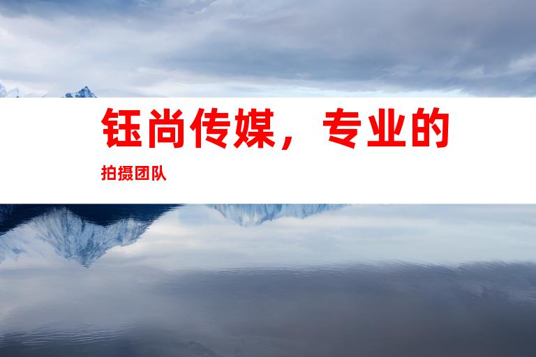 钰尚传媒，专业的拍摄团队