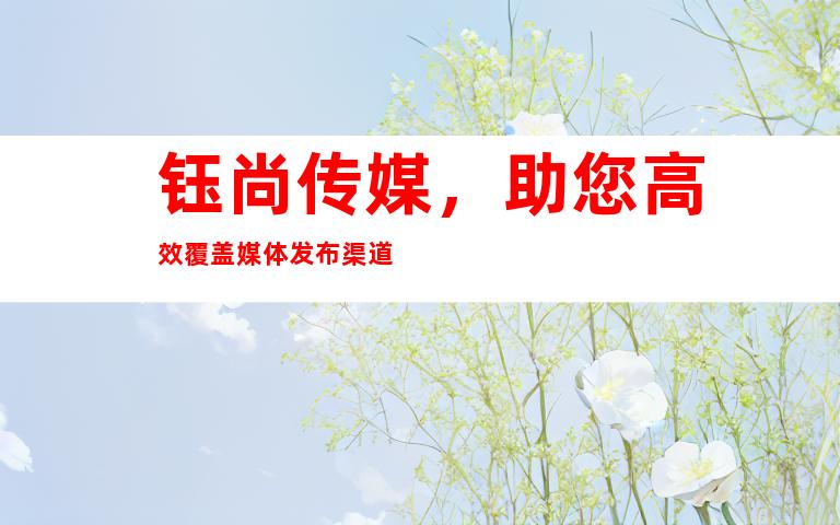钰尚传媒，助您高效覆盖媒体发布渠道