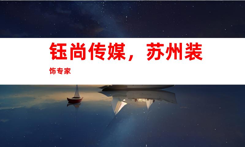 钰尚传媒，苏州装饰专家