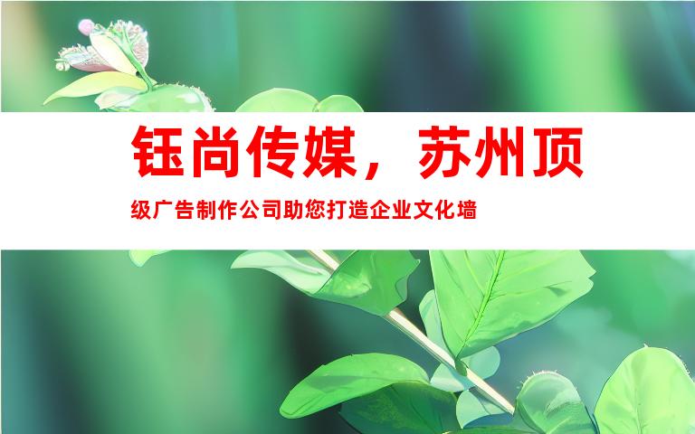 钰尚传媒，苏州顶级广告制作公司助您打造企业文化墙