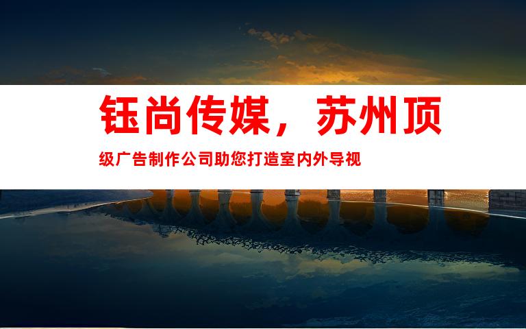钰尚传媒，苏州顶级广告制作公司助您打造室内外导视