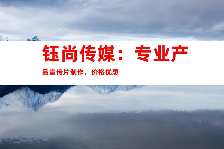 钰尚传媒：专业产品宣传片制作，价格优惠