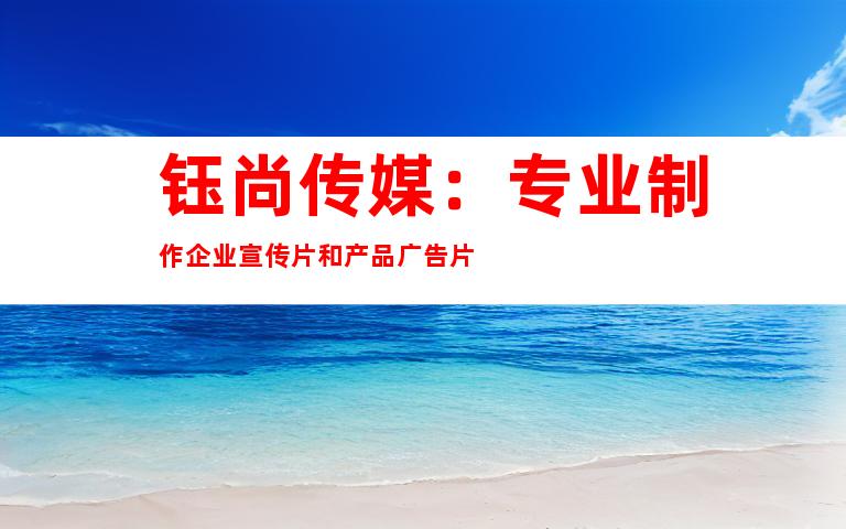 钰尚传媒：专业制作企业宣传片和产品广告片