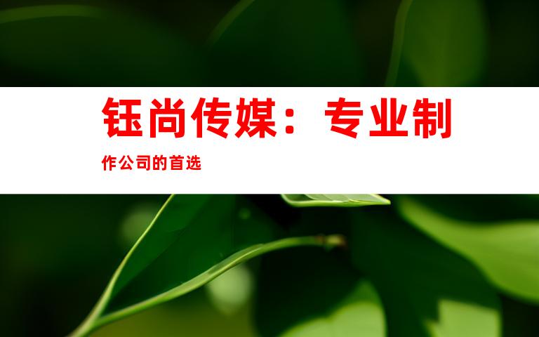 钰尚传媒：专业制作公司的首选