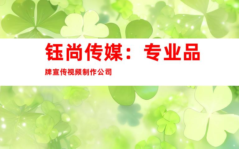 钰尚传媒：专业品牌宣传视频制作公司