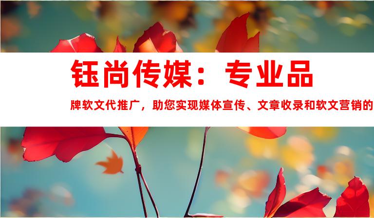 钰尚传媒：专业品牌软文代推广，助您实现媒体宣传、文章收录和软文营销的目标！