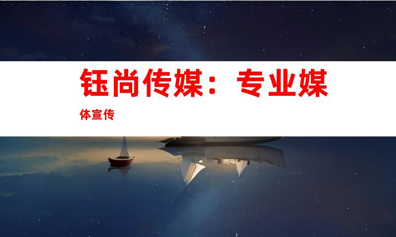 钰尚传媒：专业媒体宣传