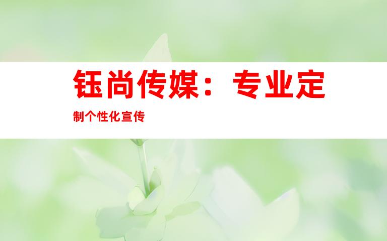 钰尚传媒：专业定制个性化宣传