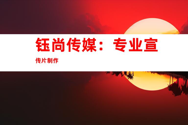 钰尚传媒：专业宣传片制作