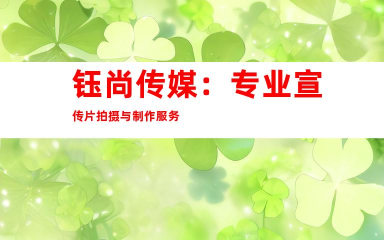 钰尚传媒：专业宣传片拍摄与制作服务