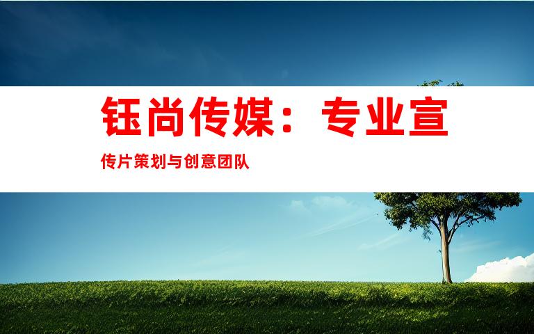 钰尚传媒：专业宣传片策划与创意团队