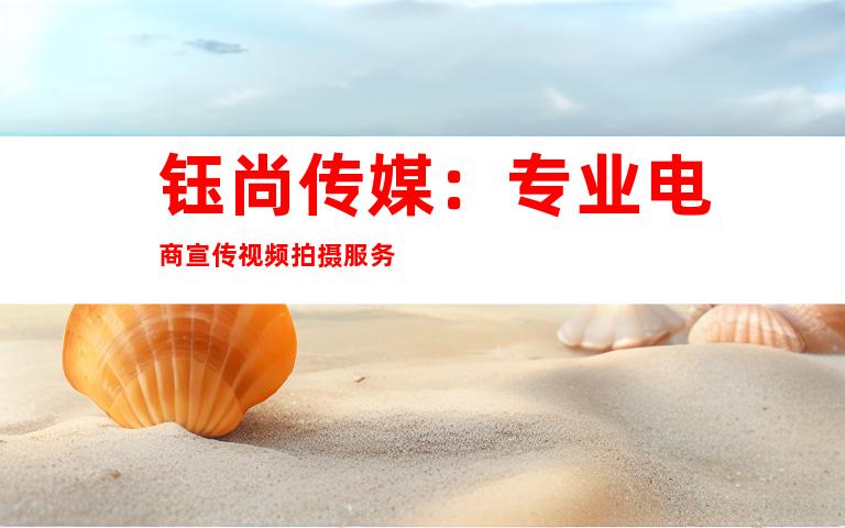 钰尚传媒：专业电商宣传视频拍摄服务