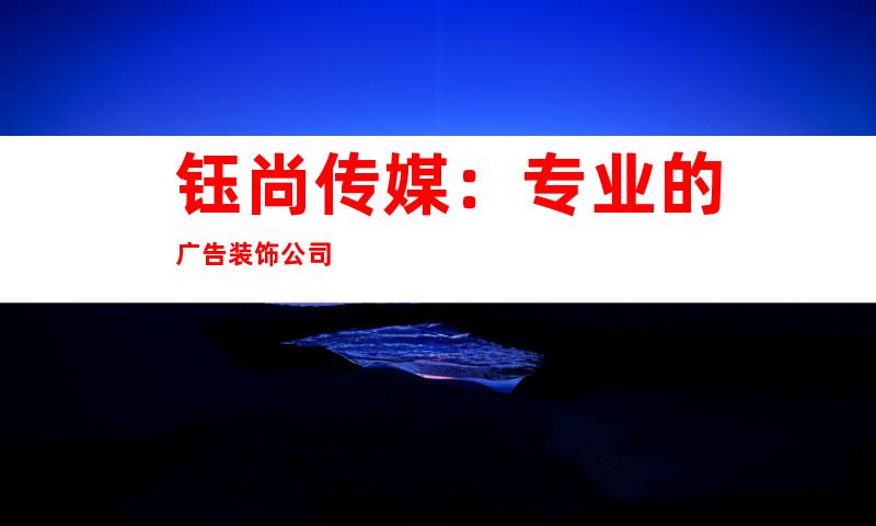 钰尚传媒：专业的广告装饰公司