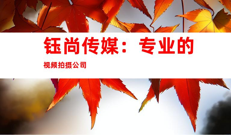 钰尚传媒：专业的视频拍摄公司
