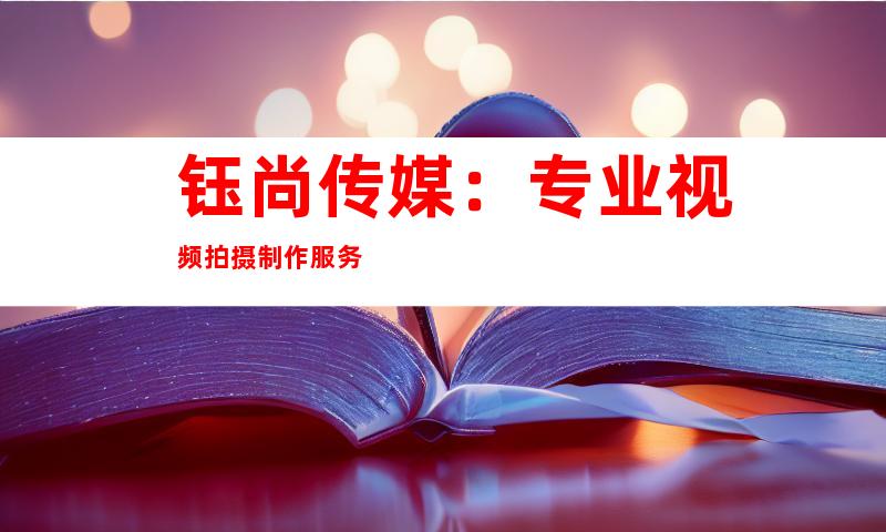 钰尚传媒：专业视频拍摄制作服务