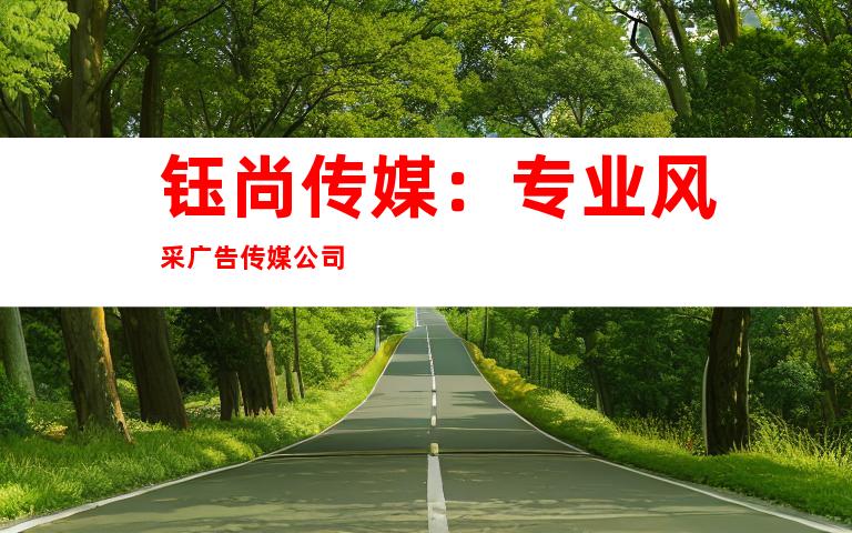 钰尚传媒：专业风采广告传媒公司