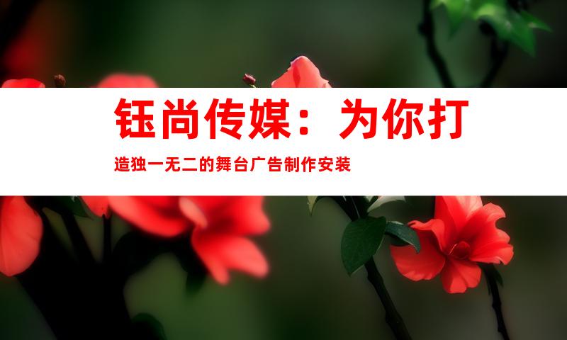 钰尚传媒：为你打造独一无二的舞台广告制作安装