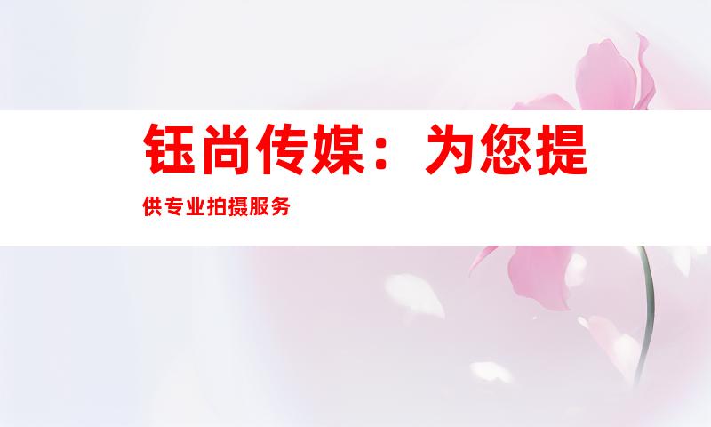 钰尚传媒：为您提供专业拍摄服务