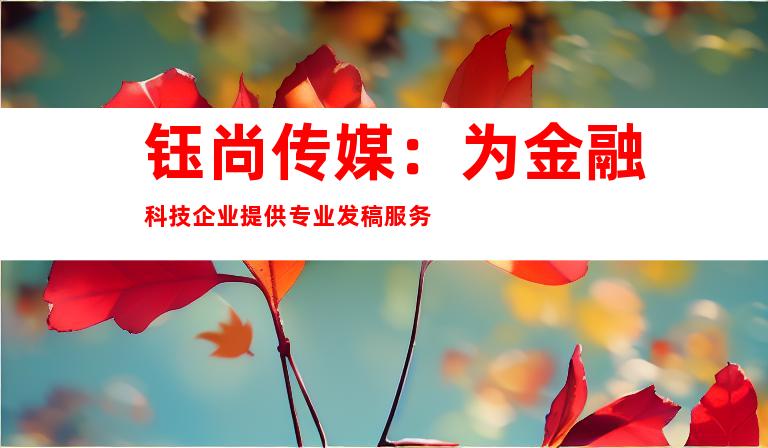 钰尚传媒：为金融科技企业提供专业发稿服务