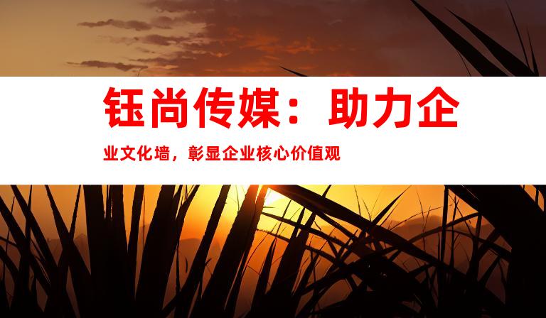 钰尚传媒：助力企业文化墙，彰显企业核心价值观