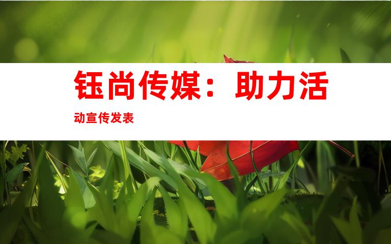 钰尚传媒：助力活动宣传发表