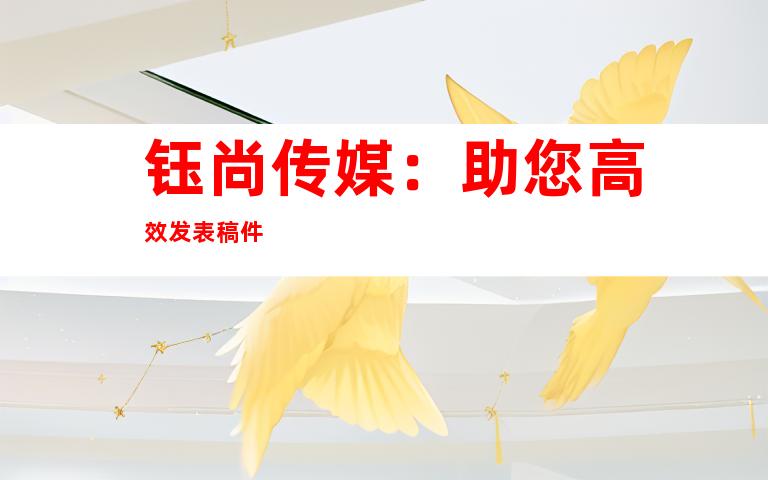 钰尚传媒：助您高效发表稿件