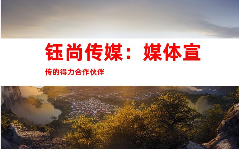 钰尚传媒：媒体宣传的得力合作伙伴