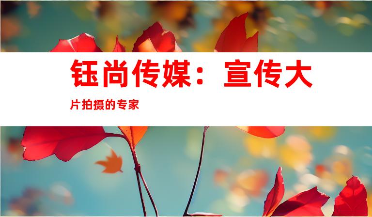 钰尚传媒：宣传大片拍摄的专家