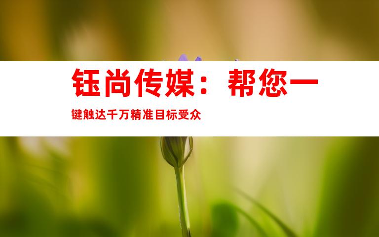 钰尚传媒：帮您一键触达千万精准目标受众