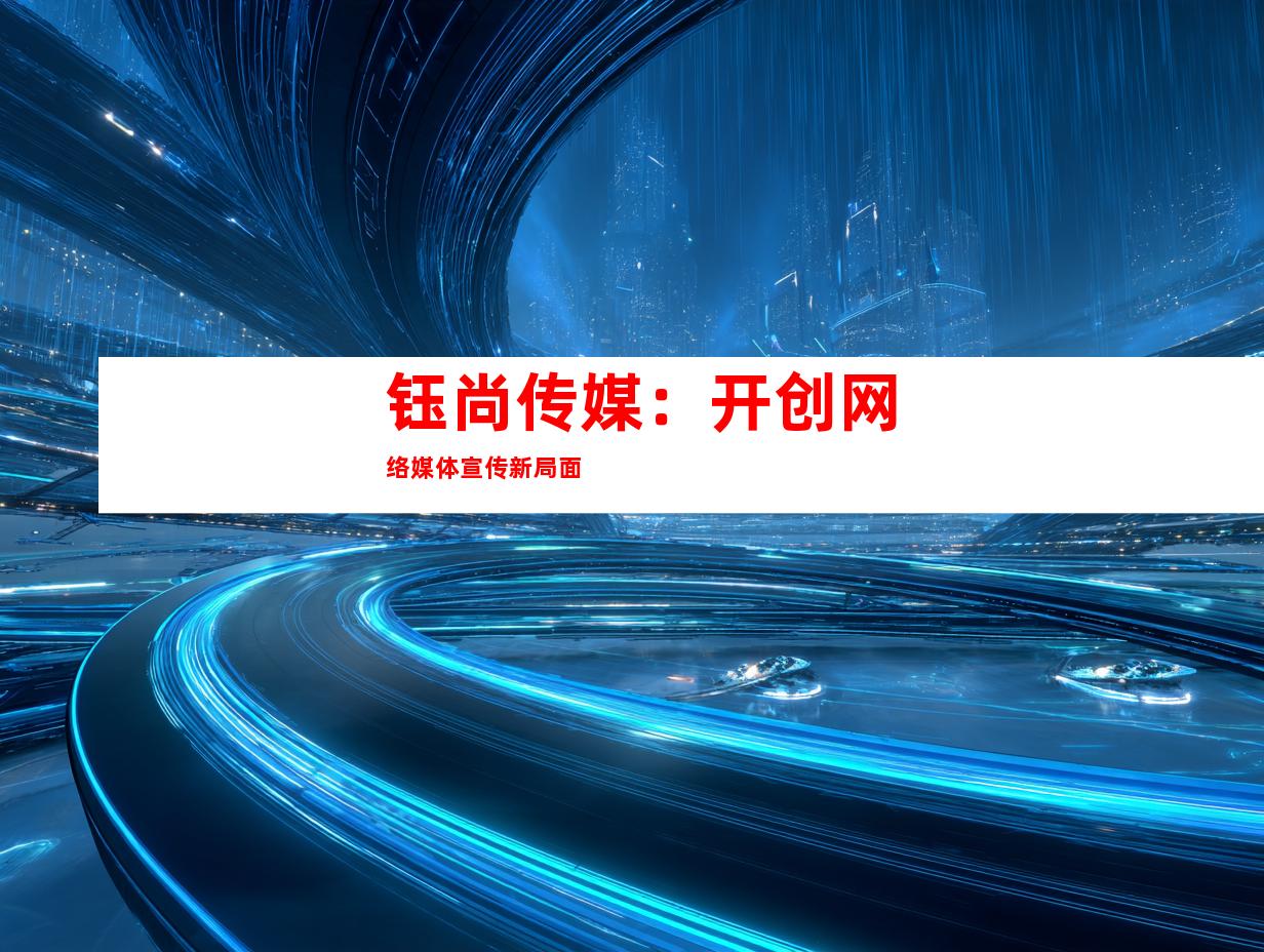 钰尚传媒：开创网络媒体宣传新局面