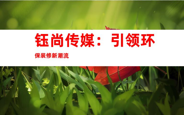 钰尚传媒：引领环保装修新潮流