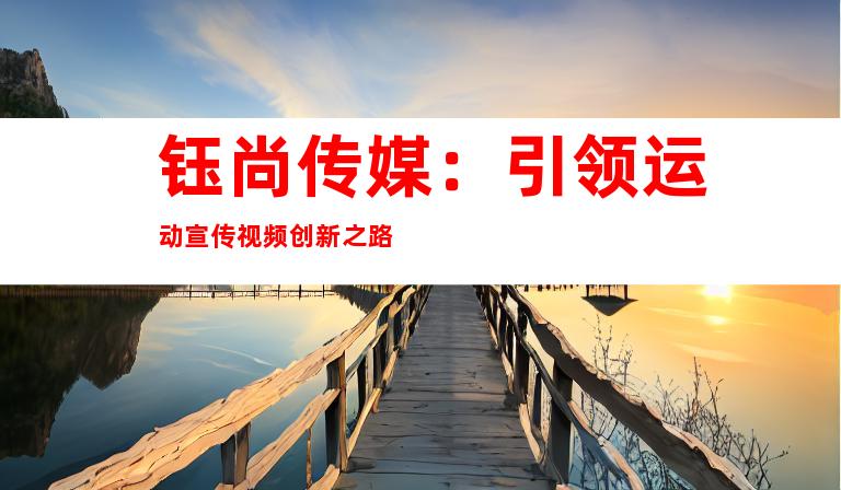 钰尚传媒：引领运动宣传视频创新之路
