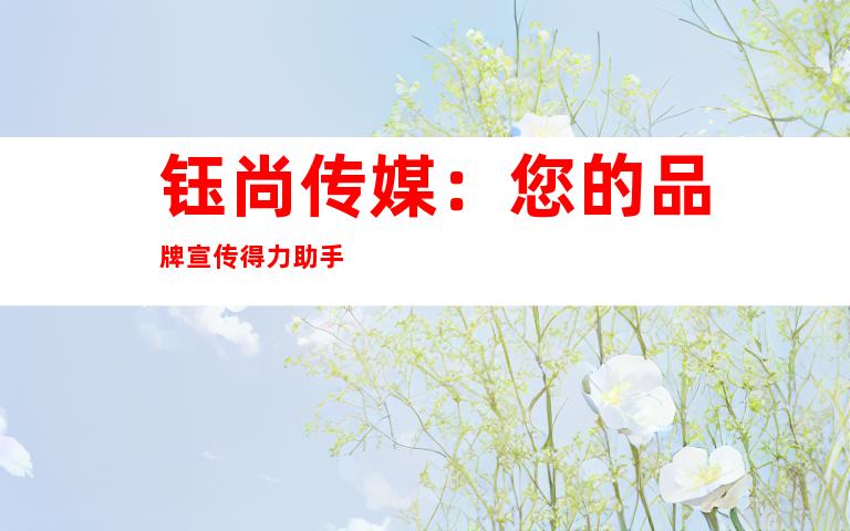 钰尚传媒：您的品牌宣传得力助手