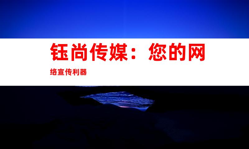 钰尚传媒：您的网络宣传利器