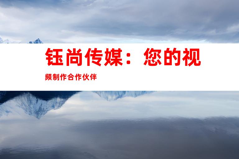 钰尚传媒：您的视频制作合作伙伴