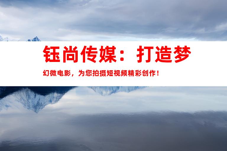 钰尚传媒：打造梦幻微电影，为您拍摄短视频精彩创作！