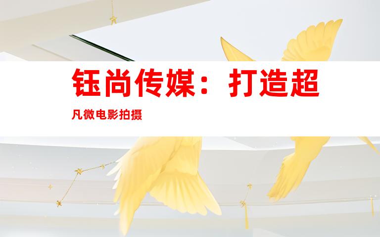 钰尚传媒：打造超凡微电影拍摄