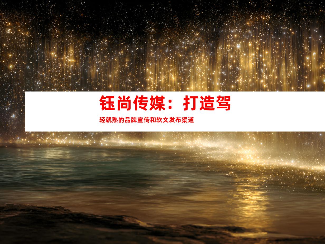 钰尚传媒：打造驾轻就熟的品牌宣传和软文发布渠道