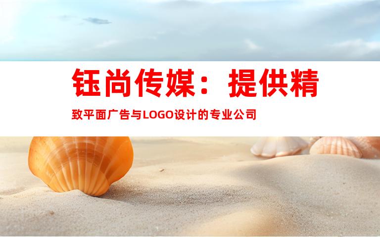 钰尚传媒：提供精致平面广告与LOGO设计的专业公司